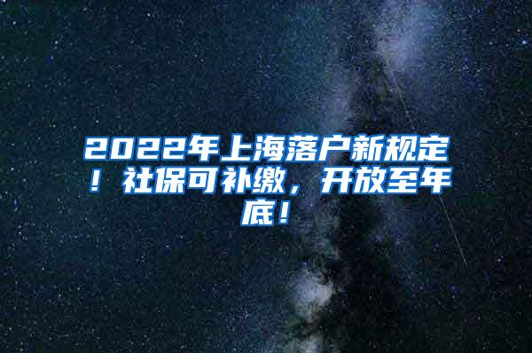 2022年上海落户新规定！社保可补缴，开放至年底！