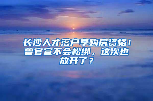 长沙人才落户享购房资格！曾官宣不会松绑，这次也放开了？