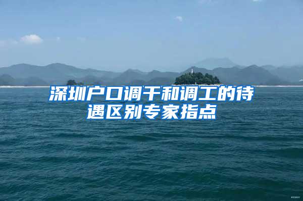 深圳户口调干和调工的待遇区别专家指点