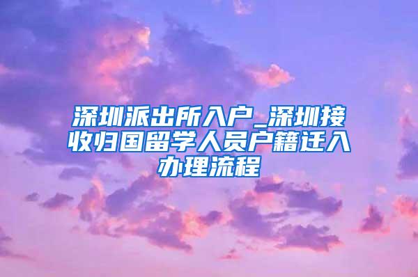 深圳派出所入户_深圳接收归国留学人员户籍迁入办理流程