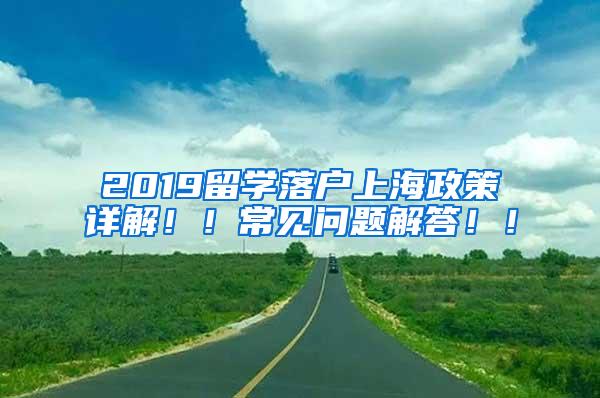 2019留学落户上海政策详解！！常见问题解答！！