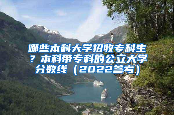 哪些本科大学招收专科生？本科带专科的公立大学分数线（2022参考）