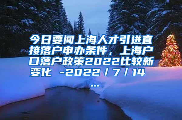 今日要闻上海人才引进直接落户申办条件，上海户口落户政策2022比较新变化 -2022／7／14  ...