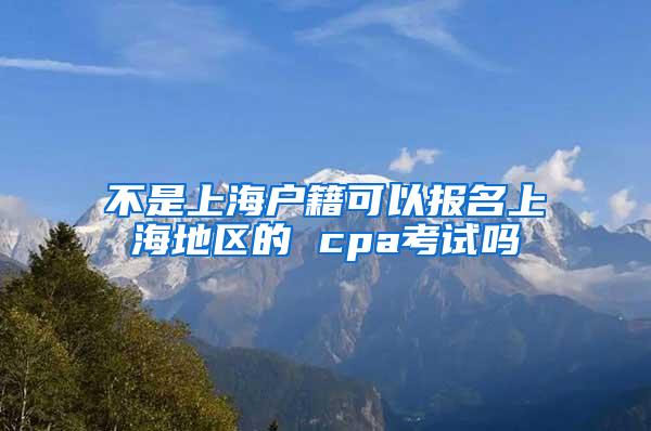 不是上海户籍可以报名上海地区的 cpa考试吗