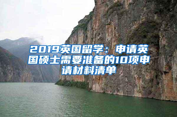 2019英国留学：申请英国硕士需要准备的10项申请材料清单