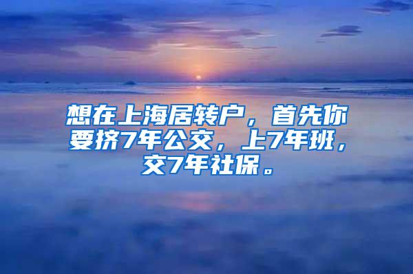 想在上海居转户，首先你要挤7年公交，上7年班，交7年社保。