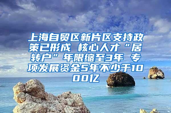 上海自贸区新片区支持政策已形成 核心人才“居转户”年限缩至3年 专项发展资金5年不少于1000亿