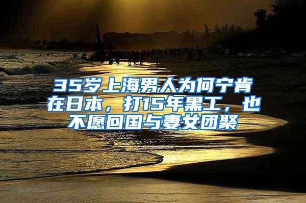 35岁上海男人为何宁肯在日本，打15年黑工，也不愿回国与妻女团聚