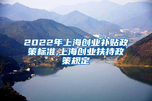 2022年上海创业补贴政策标准,上海创业扶持政策规定