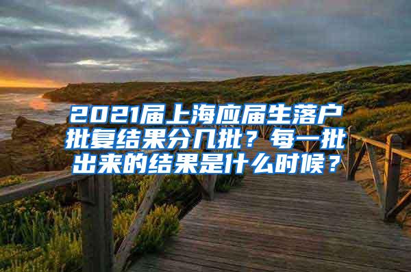 2021届上海应届生落户批复结果分几批？每一批出来的结果是什么时候？