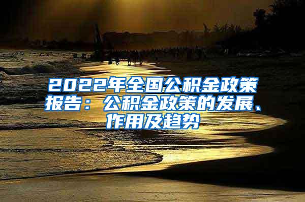 2022年全国公积金政策报告：公积金政策的发展、作用及趋势