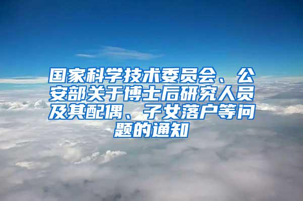 国家科学技术委员会、公安部关于博士后研究人员及其配偶、子女落户等问题的通知