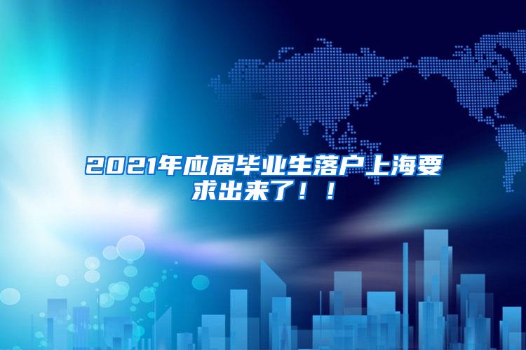 2021年应届毕业生落户上海要求出来了！！