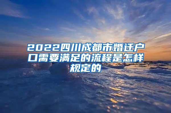 2022四川成都市婚迁户口需要满足的流程是怎样规定的