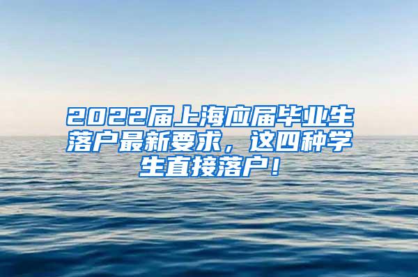 2022届上海应届毕业生落户最新要求，这四种学生直接落户！