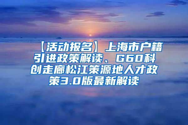 【活动报名】上海市户籍引进政策解读、G60科创走廊松江策源地人才政策3.0版最新解读