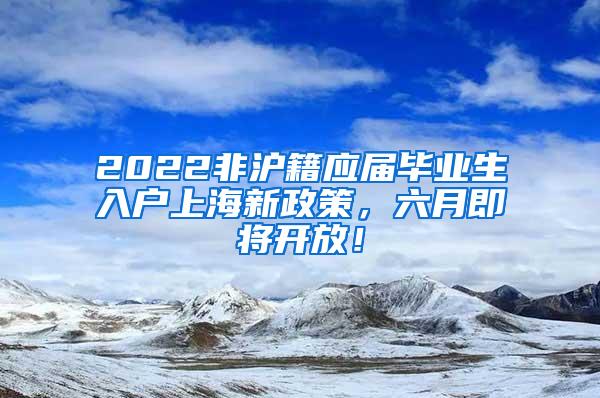 2022非沪籍应届毕业生入户上海新政策，六月即将开放！