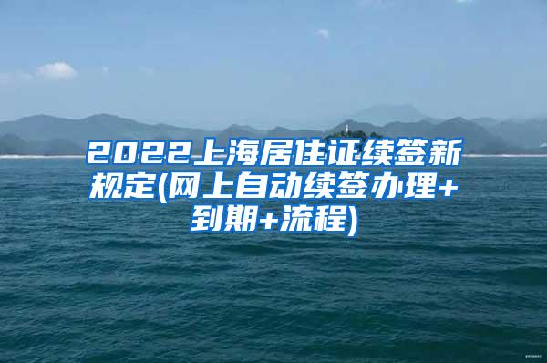 2022上海居住证续签新规定(网上自动续签办理+到期+流程)