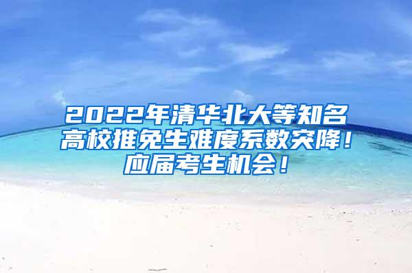 2022年清华北大等知名高校推免生难度系数突降！应届考生机会！