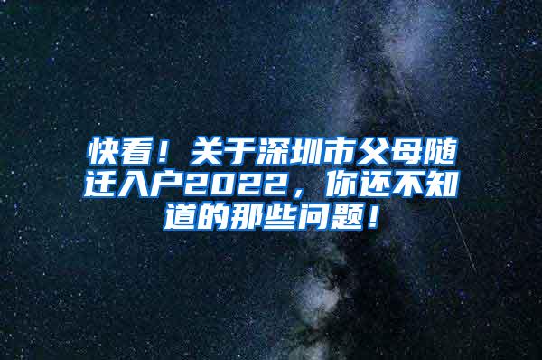 快看！关于深圳市父母随迁入户2022，你还不知道的那些问题！