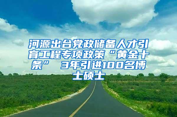 河源出台党政储备人才引育工程专项政策“黄金十条” 3年引进100名博士硕士