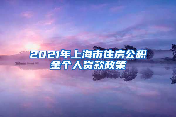 2021年上海市住房公积金个人贷款政策