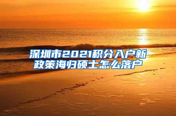 深圳市2021积分入户新政策海归硕士怎么落户