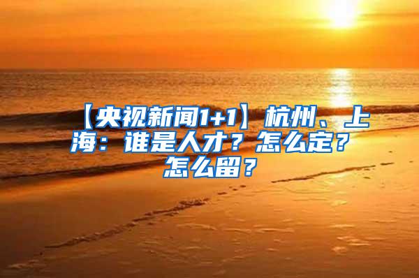 【央视新闻1+1】杭州、上海：谁是人才？怎么定？怎么留？