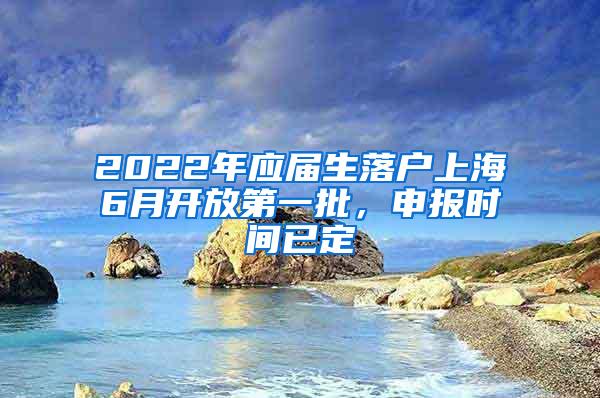 2022年应届生落户上海6月开放第一批，申报时间已定