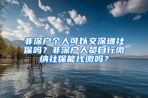 非深户个人可以交深圳社保吗？非深户人员自行缴纳社保能代缴吗？