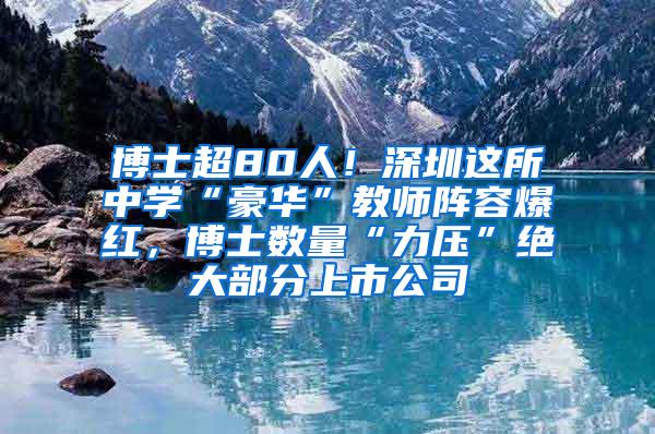 博士超80人！深圳这所中学“豪华”教师阵容爆红，博士数量“力压”绝大部分上市公司