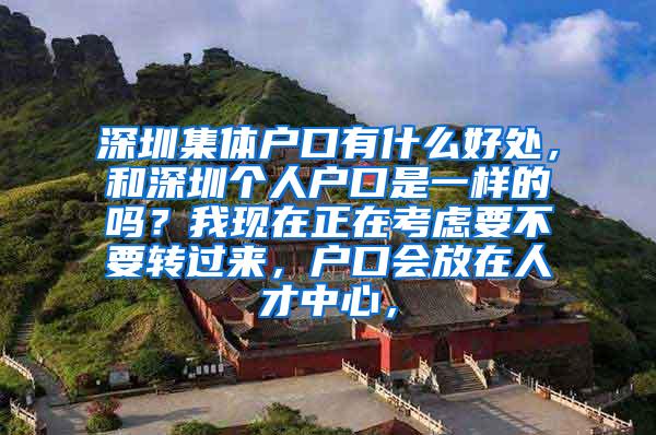 深圳集体户口有什么好处，和深圳个人户口是一样的吗？我现在正在考虑要不要转过来，户口会放在人才中心，