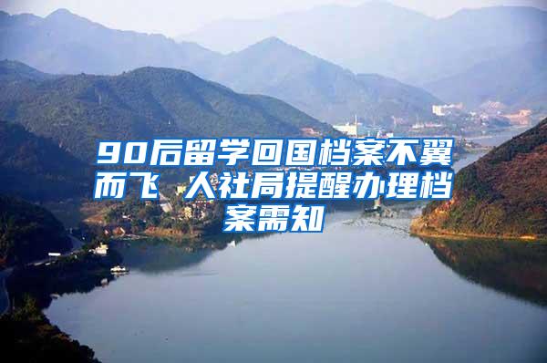 90后留学回国档案不翼而飞 人社局提醒办理档案需知