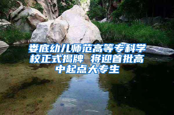 娄底幼儿师范高等专科学校正式揭牌 将迎首批高中起点大专生