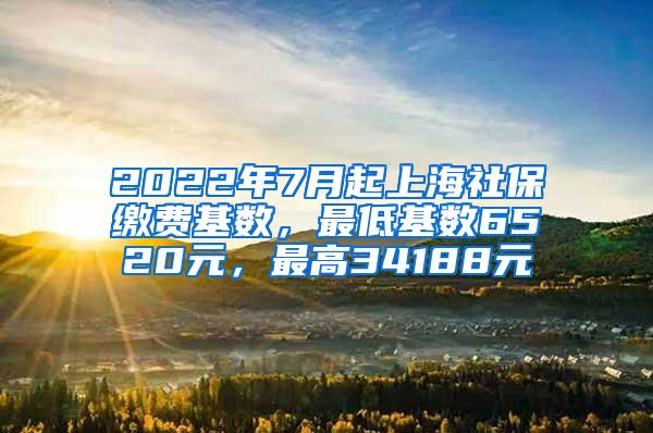 2022年7月起上海社保缴费基数，最低基数6520元，最高34188元