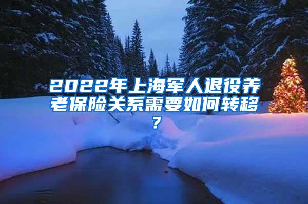 2022年上海军人退役养老保险关系需要如何转移？