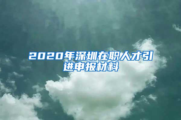 2020年深圳在职人才引进申报材料