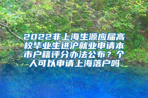 2022非上海生源应届高校毕业生进沪就业申请本市户籍评分办法公布？个人可以申请上海落户吗