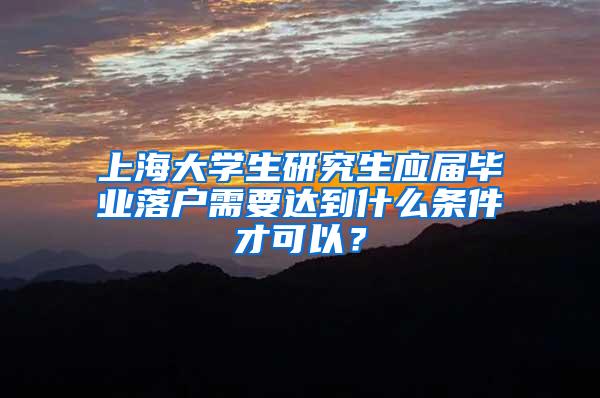 上海大学生研究生应届毕业落户需要达到什么条件才可以？