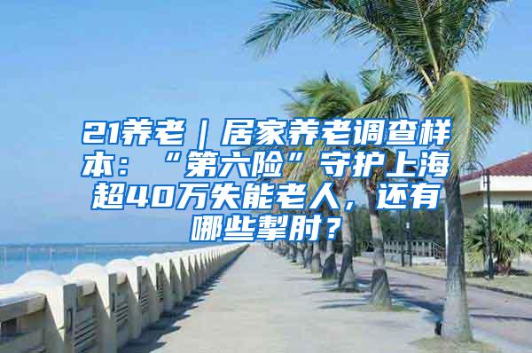 21养老｜居家养老调查样本：“第六险”守护上海超40万失能老人，还有哪些掣肘？