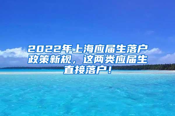 2022年上海应届生落户政策新规，这两类应届生直接落户！