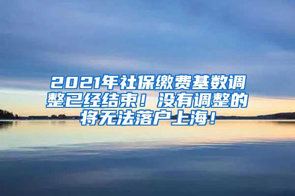 2021年社保缴费基数调整已经结束！没有调整的将无法落户上海！