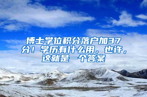 博士学位积分落户加37分！学历有什么用，也许，这就是一个答案