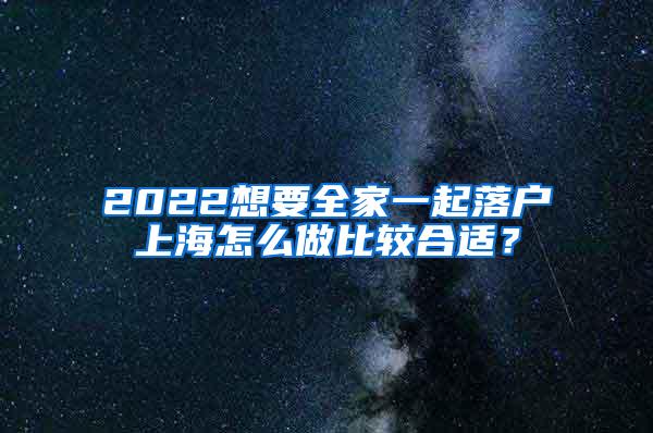 2022想要全家一起落户上海怎么做比较合适？