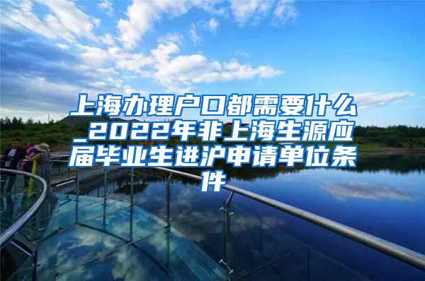 上海办理户口都需要什么_2022年非上海生源应届毕业生进沪申请单位条件