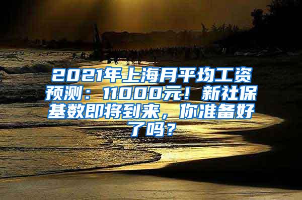 2021年上海月平均工资预测：11000元！新社保基数即将到来，你准备好了吗？