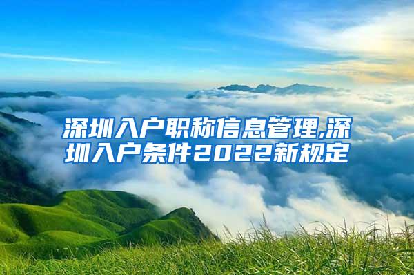 深圳入户职称信息管理,深圳入户条件2022新规定