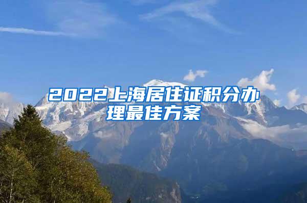 2022上海居住证积分办理最佳方案