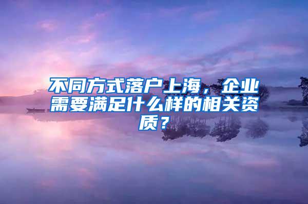 不同方式落户上海，企业需要满足什么样的相关资质？