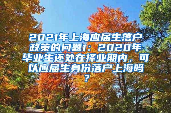 2021年上海应届生落户政策的问题1：2020年毕业生还处在择业期内，可以应届生身份落户上海吗？